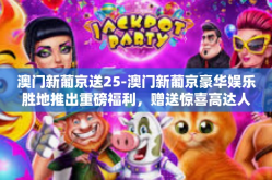 澳门新葡京送25-澳门新葡京豪华娱乐胜地推出重磅福利，赠送惊喜高达人民币XXXX元的入门礼包-澳门新葡京送25