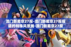 澳门新葡京27报-澳门新葡京27报报道的特殊风景线-澳门新葡京27报