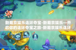 新葡京娱乐连环夺宝-新葡京娱乐—开启你的连环夺宝之旅-新葡京娱乐连环夺宝