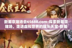 新葡京赌场去65688.com-探索新葡京赌场，走进虚拟世界的娱乐天堂-新葡京赌场去65688.com