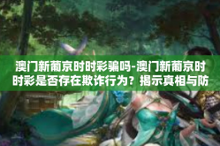 澳门新葡京时时彩骗吗-澳门新葡京时时彩是否存在欺诈行为？揭示真相与防范建议-澳门新葡京时时彩骗吗