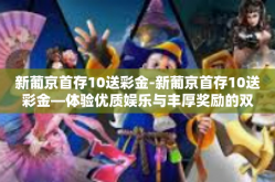 新葡京首存10送彩金-新葡京首存10送彩金—体验优质娱乐与丰厚奖励的双重盛宴-新葡京首存10送彩金