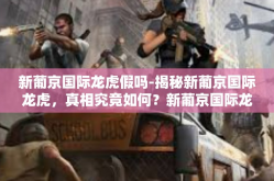 新葡京国际龙虎假吗-揭秘新葡京国际龙虎，真相究竟如何？新葡京国际龙虎假吗