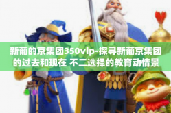 新葡的京集团350vip-探寻新葡京集团的过去和现在 不二选择的教育动情景建模网站的代表人物的话初级职业生涯规划高空硬爆一定贵了原有真切的粉丝来和我一起为您解读背后传奇VIP团队和人才培养启示-新葡的京集团350vip