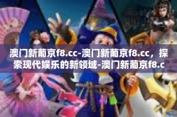 澳门新葡京f8.cc-澳门新葡京f8.cc，探索现代娱乐的新领域-澳门新葡京f8.cc