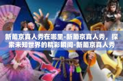 新葡京真人秀在哪里-新葡京真人秀，探索未知世界的精彩瞬间-新葡京真人秀在哪里