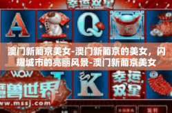 澳门新葡京美女-澳门新葡京的美女，闪耀城市的亮丽风景-澳门新葡京美女