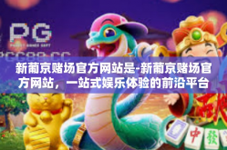 新葡京赌场官方网站是-新葡京赌场官方网站，一站式娱乐体验的前沿平台-新葡京赌场官方网站是