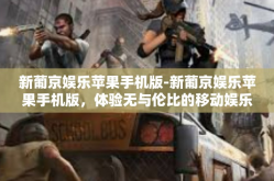 新葡京娱乐苹果手机版-新葡京娱乐苹果手机版，体验无与伦比的移动娱乐新纪元-新葡京娱乐苹果手机版