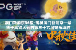澳门新葡京36楼-揭秘澳门新葡京—聚焦于高耸入云的第三十六层娱乐场胜地（简称葡京新高地）的世界顶级精彩与隐秘探索体验！澳门新葡京36楼