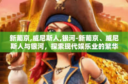 新葡京,威尼斯人,银河-新葡京、威尼斯人与银河，探索现代娱乐业的繁华交汇-新葡京,威尼斯人,银河