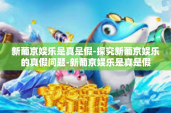新葡京娱乐是真是假-探究新葡京娱乐的真假问题-新葡京娱乐是真是假