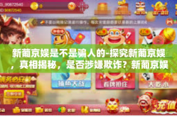 新葡京娱是不是骗人的-探究新葡京娱，真相揭秘，是否涉嫌欺诈？新葡京娱是不是骗人的