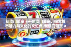 新澳门葡京 av-新澳门葡京，探索城市魅力与文化的交汇点-新澳门葡京 av