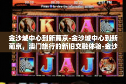 金沙城中心到新葡京-金沙城中心到新葡京，澳门旅行的新旧交融体验-金沙城中心到新葡京