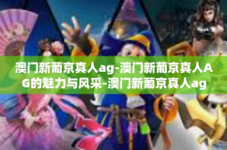 澳门新葡京真人ag-澳门新葡京真人AG的魅力与风采-澳门新葡京真人ag