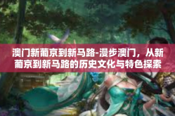 澳门新葡京到新马路-漫步澳门，从新葡京到新马路的历史文化与特色探索-澳门新葡京到新马路