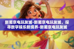 新葡京电玩友城-新葡京电玩友城，探寻数字娱乐新境界-新葡京电玩友城
