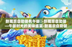 新葡京自助餐有午餐嗎-新葡京自助餐—午餐时光的美味盛宴-新葡京自助餐有午餐嗎