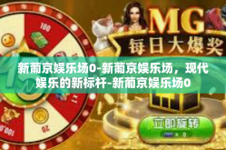 新葡京娱乐场0-新葡京娱乐场，现代娱乐的新标杆-新葡京娱乐场0
