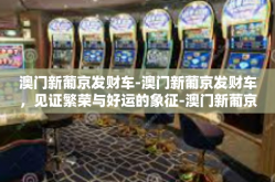 澳门新葡京发财车-澳门新葡京发财车，见证繁荣与好运的象征-澳门新葡京发财车