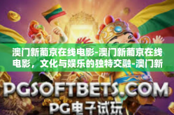 澳门新葡京在线电影-澳门新葡京在线电影，文化与娱乐的独特交融-澳门新葡京在线电影