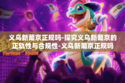 义乌新葡京正规吗-探究义乌新葡京的正轨性与合规性-义乌新葡京正规吗