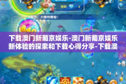 下载澳门新葡京娱乐-澳门新葡京娱乐新体验的探索和下载心得分享-下载澳门新葡京娱乐