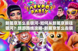 新葡京怎么去银河-如何从新葡京前往银河？旅游路线攻略-新葡京怎么去银河