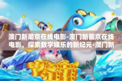 澳门新葡京在线电影-澳门新葡京在线电影，探索数字娱乐的新纪元-澳门新葡京在线电影