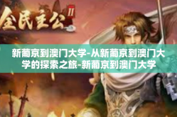 新葡京到澳门大学-从新葡京到澳门大学的探索之旅-新葡京到澳门大学