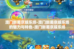 澳门新葡京娱乐场-澳门新葡京娱乐场的魅力与特色-澳门新葡京娱乐场