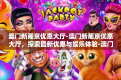 澳门新葡京优惠大厅-澳门新葡京优惠大厅，探索最新优惠与娱乐体验-澳门新葡京优惠大厅