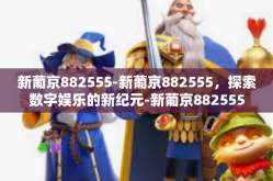 新葡京882555-新葡京882555，探索数字娱乐的新纪元-新葡京882555