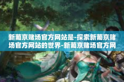新葡京赌场官方网站是-探索新葡京赌场官方网站的世界-新葡京赌场官方网站是