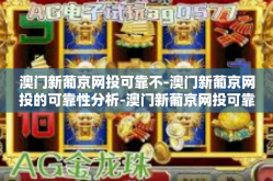 澳门新葡京网投可靠不-澳门新葡京网投的可靠性分析-澳门新葡京网投可靠不