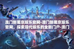 澳门新葡京娱乐官网-澳门新葡京娱乐官网，探索现代娱乐的全新门户-澳门新葡京娱乐官网