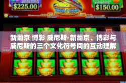 新葡京 博彩 威尼斯-新葡京、博彩与威尼斯的三个文化符号间的互动理解-新葡京 博彩 威尼斯