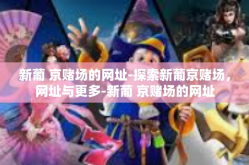 新葡 京赌场的网址-探索新葡京赌场，网址与更多-新葡 京赌场的网址