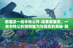 新葡京一肖中特公开-探索新葡京，一肖中特公的独特魅力与背后的奥秘-新葡京一肖中特公开