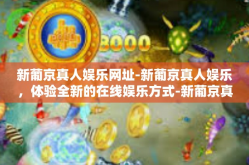 新葡京真人娱乐网址-新葡京真人娱乐，体验全新的在线娱乐方式-新葡京真人娱乐网址