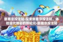 新葡京投注站-探索新葡京投注站，体验现代博彩的新纪元-新葡京投注站