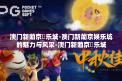 澳门新葡京娛乐城-澳门新葡京娱乐城的魅力与风采-澳门新葡京娛乐城