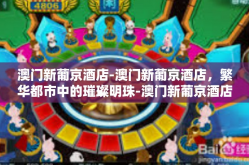 澳门新葡京酒店-澳门新葡京酒店，繁华都市中的璀璨明珠-澳门新葡京酒店
