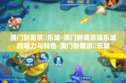 澳门新葡京娛乐城-澳门新葡京娱乐城的魅力与特色-澳门新葡京娛乐城