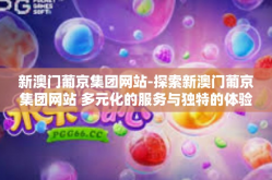 新澳门葡京集团网站-探索新澳门葡京集团网站 多元化的服务与独特的体验-新澳门葡京集团网站