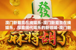 澳门新葡京在线娱乐-澳门新葡京在线娱乐，探索现代娱乐的新领域-澳门新葡京在线娱乐