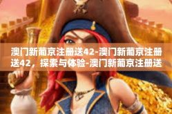 澳门新葡京注册送42-澳门新葡京注册送42，探索与体验-澳门新葡京注册送42