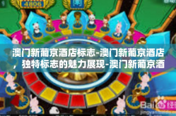 澳门新葡京酒店标志-澳门新葡京酒店，独特标志的魅力展现-澳门新葡京酒店标志