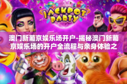 澳门新葡京娱乐场开户-揭秘澳门新葡京娱乐场的开户全流程与亲身体验之旅-澳门新葡京娱乐场开户